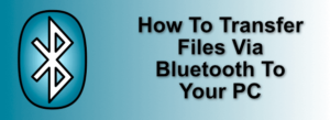 How To Transfer Files Via Bluetooth To Your PC